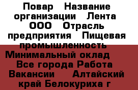 Повар › Название организации ­ Лента, ООО › Отрасль предприятия ­ Пищевая промышленность › Минимальный оклад ­ 1 - Все города Работа » Вакансии   . Алтайский край,Белокуриха г.